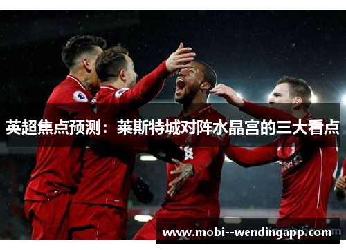 英超焦点预测：莱斯特城对阵水晶宫的三大看点