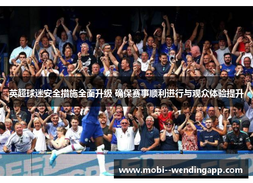 英超球迷安全措施全面升级 确保赛事顺利进行与观众体验提升