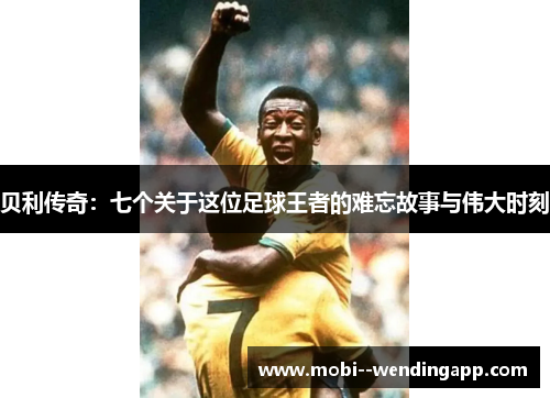 贝利传奇：七个关于这位足球王者的难忘故事与伟大时刻