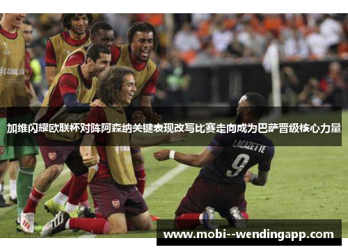 加维闪耀欧联杯对阵阿森纳关键表现改写比赛走向成为巴萨晋级核心力量