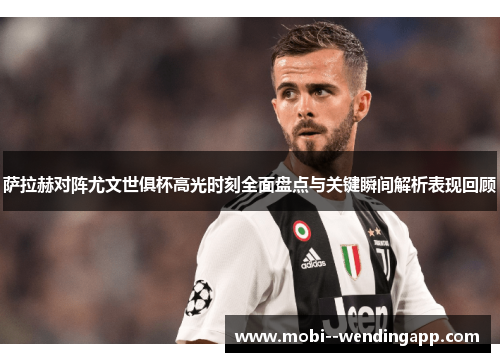 萨拉赫对阵尤文世俱杯高光时刻全面盘点与关键瞬间解析表现回顾