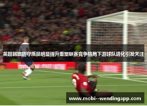 英超弱旅防守质量明显提升重塑联赛竞争格局下游球队进化引发关注 英超弱旅防守质量明显提升重塑联赛竞争格局下游球队进化引发关注