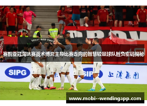 赛前亚冠淘汰赛战术博弈主导比赛走向的智慧较量球队胜负密码揭秘
