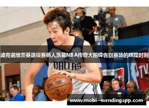 迪克诺维茨基退役赛感人落幕NBA传奇大前锋告别赛场的辉煌时刻