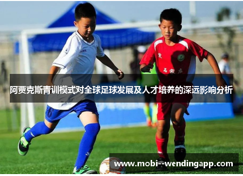 阿贾克斯青训模式对全球足球发展及人才培养的深远影响分析