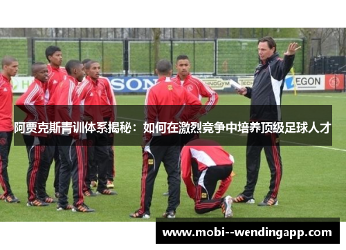 阿贾克斯青训体系揭秘：如何在激烈竞争中培养顶级足球人才