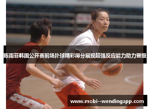 陈雨菲韩国公开赛前场扑球精彩得分展现超强反应能力助力晋级